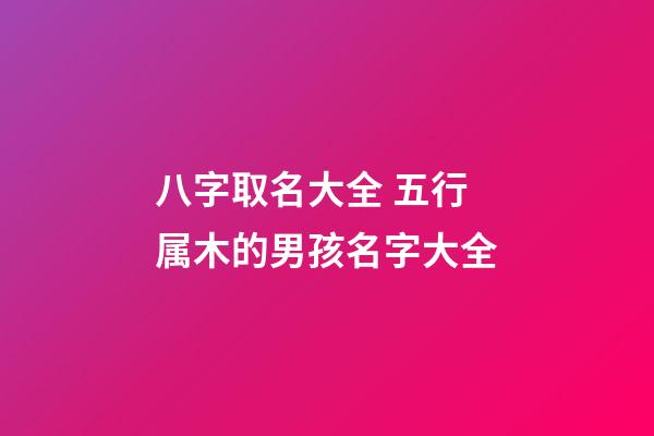 八字取名大全 五行属木的男孩名字大全